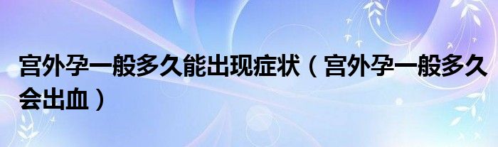 宮外孕一般多久能出現癥狀（宮外孕一般多久會出血）