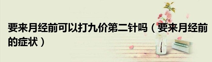 要來月經(jīng)前可以打九價第二針嗎（要來月經(jīng)前的癥狀）