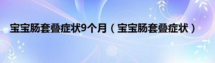 寶寶腸套疊癥狀9個月（寶寶腸套疊癥狀）