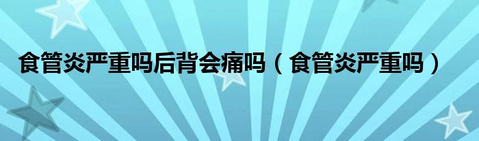 食管炎嚴(yán)重嗎后背會(huì)痛嗎（食管炎嚴(yán)重嗎）