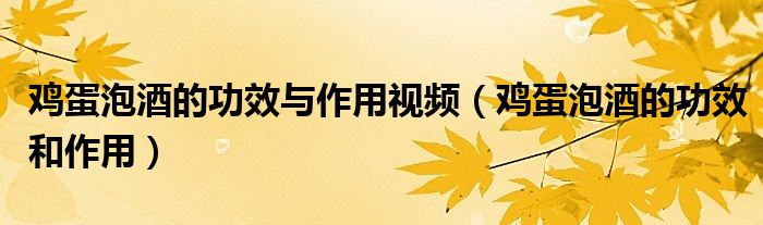 雞蛋泡酒的功效與作用視頻（雞蛋泡酒的功效和作用）