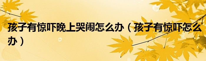 孩子有驚嚇晚上哭鬧怎么辦（孩子有驚嚇怎么辦）