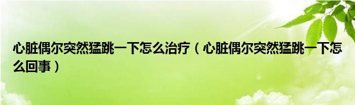 心臟偶爾突然猛跳一下怎么治療（心臟偶爾突然猛跳一下怎么回事）