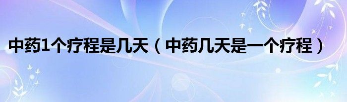 中藥1個療程是幾天（中藥幾天是一個療程）