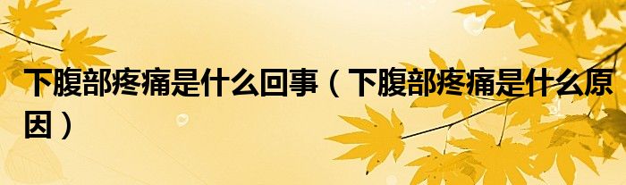 下腹部疼痛是什么回事（下腹部疼痛是什么原因）