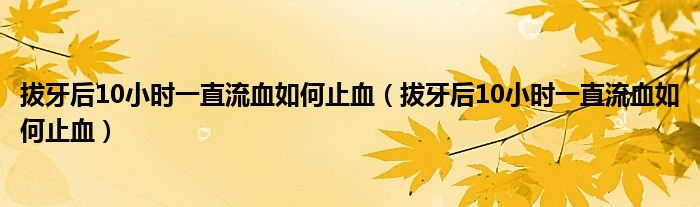 拔牙后10小時(shí)一直流血如何止血（拔牙后10小時(shí)一直流血如何止血）