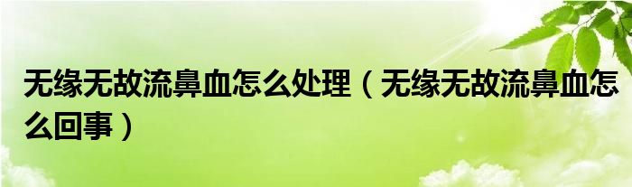 無緣無故流鼻血怎么處理（無緣無故流鼻血怎么回事）