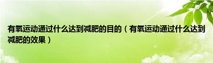 有氧運(yùn)動通過什么達(dá)到減肥的目的（有氧運(yùn)動通過什么達(dá)到減肥的效果）