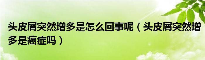 頭皮屑突然增多是怎么回事呢（頭皮屑突然增多是癌癥嗎）
