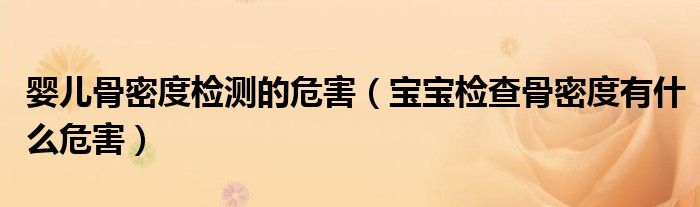 嬰兒骨密度檢測的危害（寶寶檢查骨密度有什么危害）