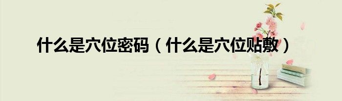 什么是穴位密碼（什么是穴位貼敷）