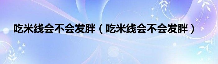 吃米線會不會發(fā)胖（吃米線會不會發(fā)胖）