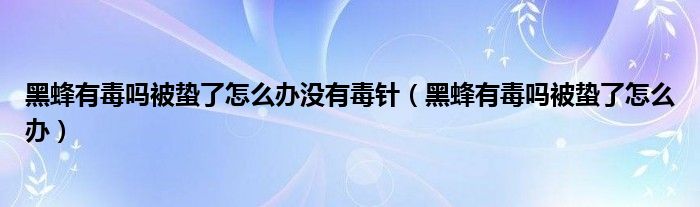 黑蜂有毒嗎被蟄了怎么辦沒(méi)有毒針（黑蜂有毒嗎被蟄了怎么辦）
