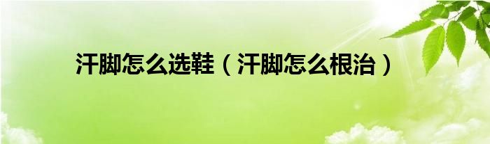 汗腳怎么選鞋（汗腳怎么根治）