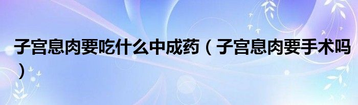 子宮息肉要吃什么中成藥（子宮息肉要手術(shù)嗎）