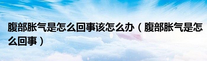 腹部脹氣是怎么回事該怎么辦（腹部脹氣是怎么回事）