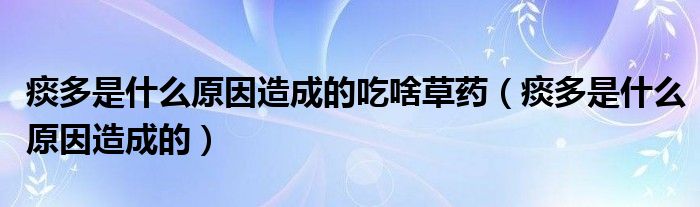 痰多是什么原因造成的吃啥草藥（痰多是什么原因造成的）