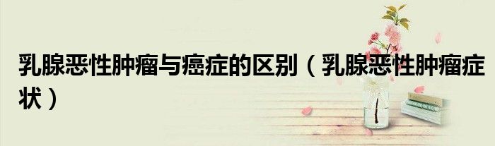 乳腺惡性腫瘤與癌癥的區(qū)別（乳腺惡性腫瘤癥狀）