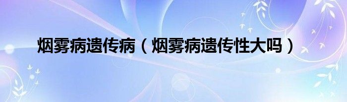 煙霧病遺傳?。熿F病遺傳性大嗎）