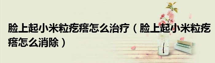 臉上起小米粒疙瘩怎么治療（臉上起小米粒疙瘩怎么消除）