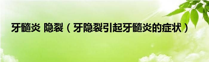 牙髓炎 隱裂（牙隱裂引起牙髓炎的癥狀）