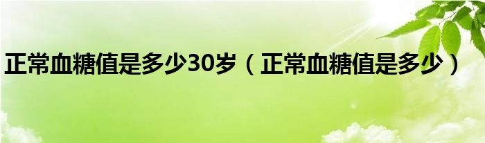 正常血糖值是多少30歲（正常血糖值是多少）