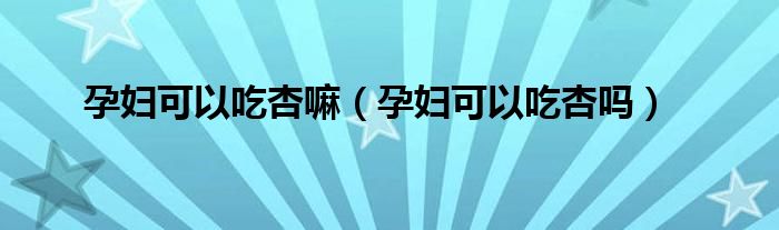 孕婦可以吃杏嘛（孕婦可以吃杏嗎）