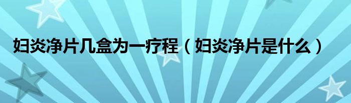 婦炎凈片幾盒為一療程（婦炎凈片是什么）