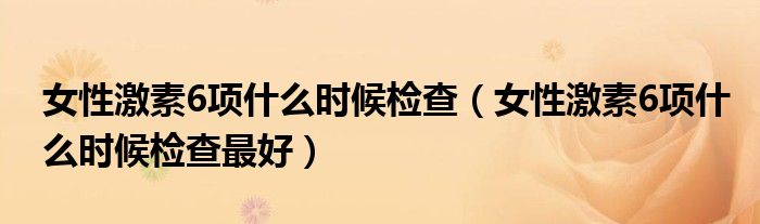 女性激素6項什么時候檢查(女性激素6項什么時候檢查最好)