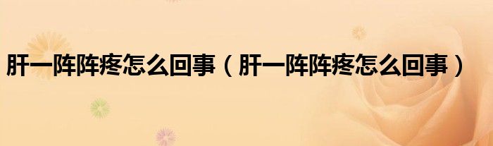 肝一陣陣疼怎么回事（肝一陣陣疼怎么回事）