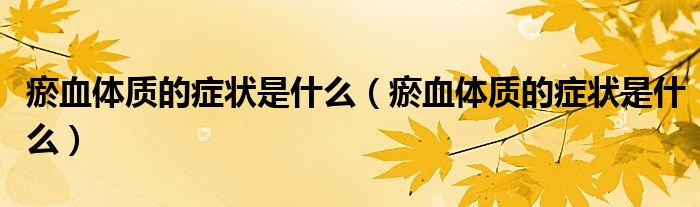 瘀血體質(zhì)的癥狀是什么(瘀血體質(zhì)的癥狀是什么)