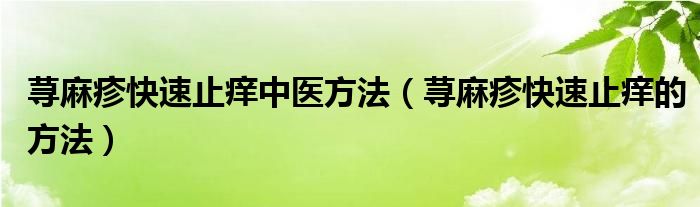 蕁麻疹快速止癢中醫(yī)方法（蕁麻疹快速止癢的方法）