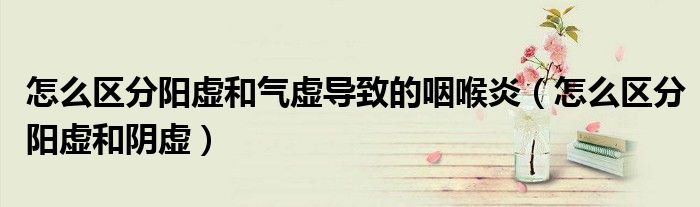 怎么區(qū)分陽虛和氣虛導(dǎo)致的咽喉炎（怎么區(qū)分陽虛和陰虛）