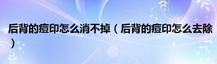 后背的痘印怎么消不掉(后背的痘印怎么去除)