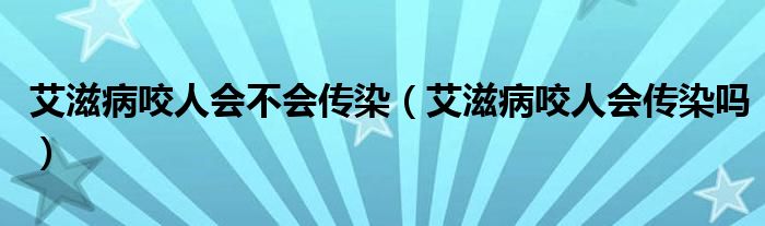 艾滋病咬人會不會傳染（艾滋病咬人會傳染嗎）