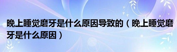 晚上睡覺磨牙是什么原因?qū)е碌模ㄍ砩纤X磨牙是什么原因）