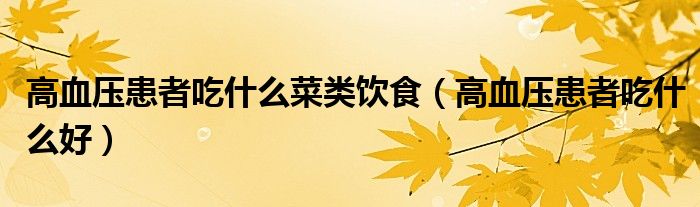 高血壓患者吃什么菜類飲食（高血壓患者吃什么好）