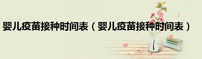 嬰兒疫苗接種時(shí)間表（嬰兒疫苗接種時(shí)間表）