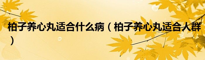 柏子養(yǎng)心丸適合什么病（柏子養(yǎng)心丸適合人群）