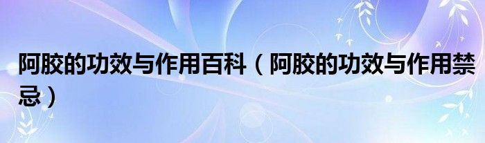 阿膠的功效與作用百科（阿膠的功效與作用禁忌）