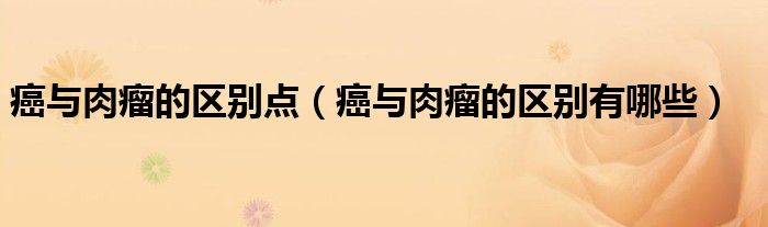 癌與肉瘤的區(qū)別點(diǎn)（癌與肉瘤的區(qū)別有哪些）