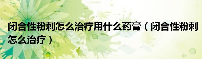 閉合性粉刺怎么治療用什么藥膏（閉合性粉刺怎么治療）