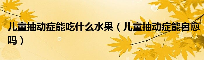 兒童抽動癥能吃什么水果（兒童抽動癥能自愈嗎）