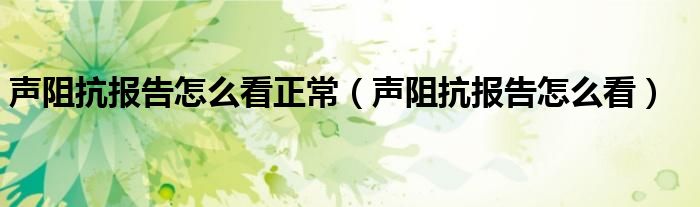 聲阻抗報告怎么看正常（聲阻抗報告怎么看）