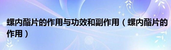 螺內(nèi)酯片的作用與功效和副作用（螺內(nèi)酯片的作用）