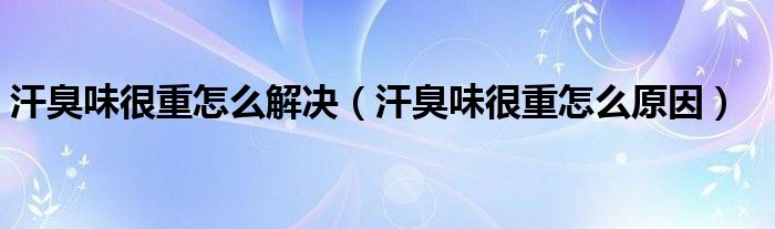 汗臭味很重怎么解決（汗臭味很重怎么原因）