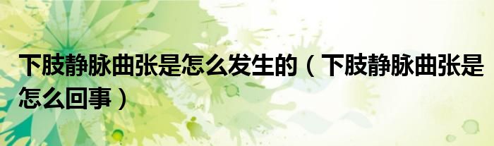 下肢靜脈曲張是怎么發(fā)生的（下肢靜脈曲張是怎么回事）