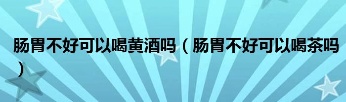 腸胃不好可以喝黃酒嗎（腸胃不好可以喝茶嗎）