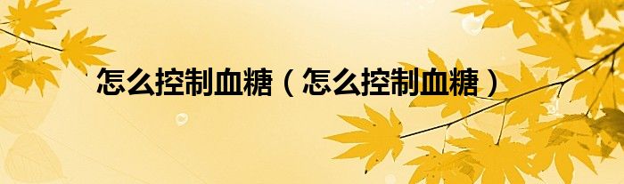 怎么控制血糖（怎么控制血糖）