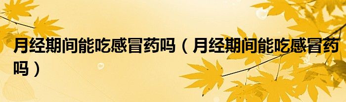 月經(jīng)期間能吃感冒藥嗎（月經(jīng)期間能吃感冒藥嗎）